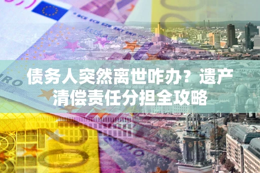 济南债务人突然离世咋办？遗产清偿责任分担全攻略