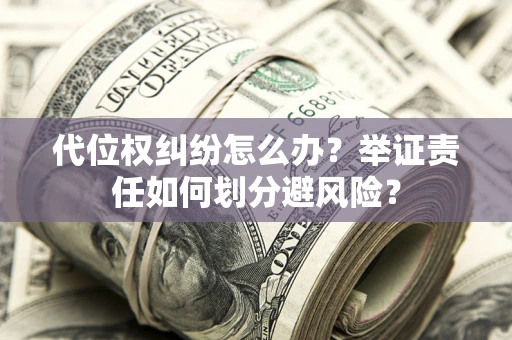 济南代位权纠纷怎么办？举证责任如何划分避风险？