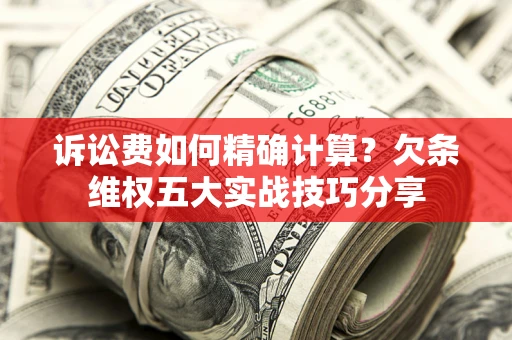 济南诉讼费如何精确计算？欠条维权五大实战技巧分享
