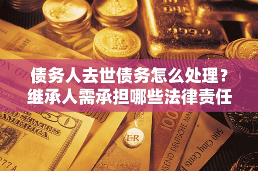 济南债务人去世债务怎么处理？继承人需承担哪些法律责任？