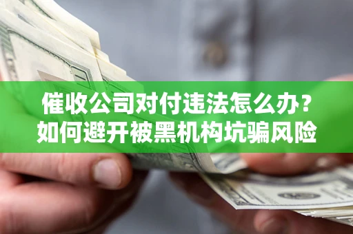 济南催收公司对付违法怎么办？如何避开被黑机构坑骗风险