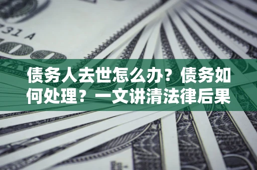 济南债务人去世怎么办？债务如何处理？一文讲清法律后果