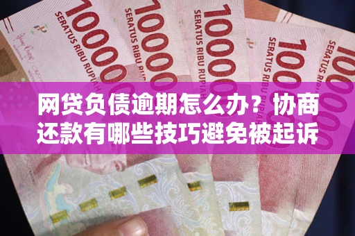 济南网贷负债逾期怎么办？协商还款有哪些技巧避免被起诉？