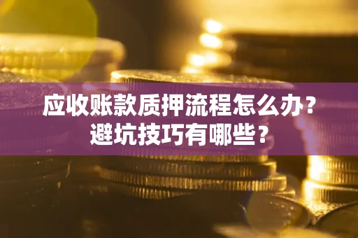 济南应收账款质押流程怎么办？避坑技巧有哪些？