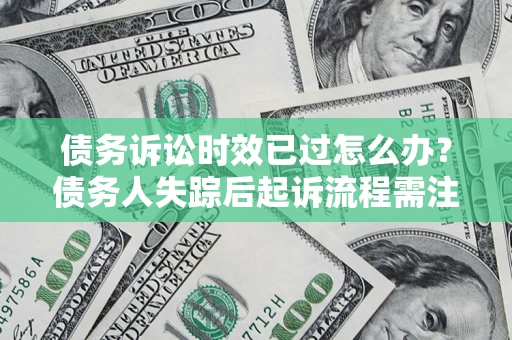 济南债务诉讼时效已过怎么办？债务人失踪后起诉流程需注意什么？