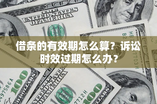 济南借条的有效期怎么算？诉讼时效过期怎么办？