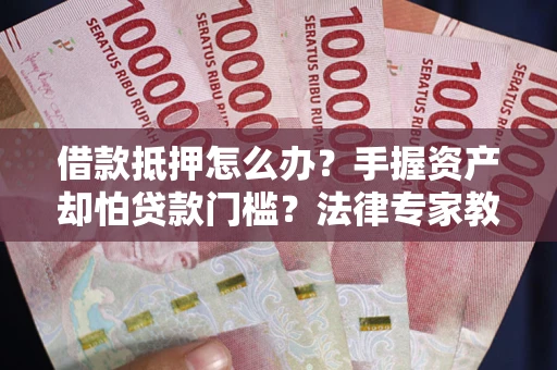 济南借款抵押怎么办？手握资产却怕贷款门槛？法律专家教你办抵押不踩坑
