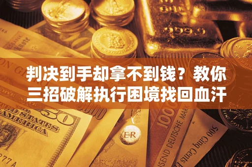 济南判决到手却拿不到钱？教你三招破解执行困境找回血汗钱