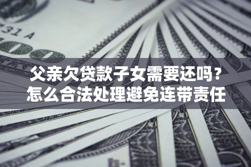 济南父亲欠贷款子女需要还吗？怎么合法处理避免连带责任？