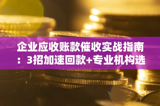 济南企业应收账款催收实战指南：3招加速回款+专业机构选择避坑