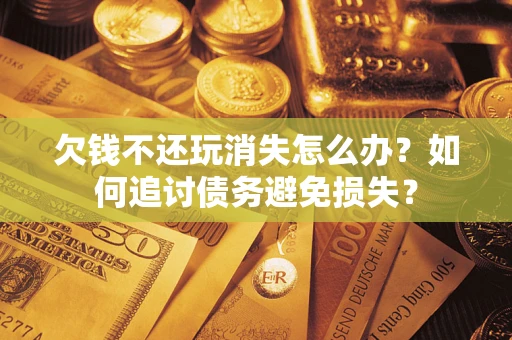 济南欠钱不还玩消失怎么办？如何追讨债务避免损失？