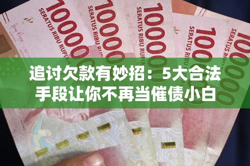 济南追讨欠款有妙招：5大合法手段让你不再当催债小白
