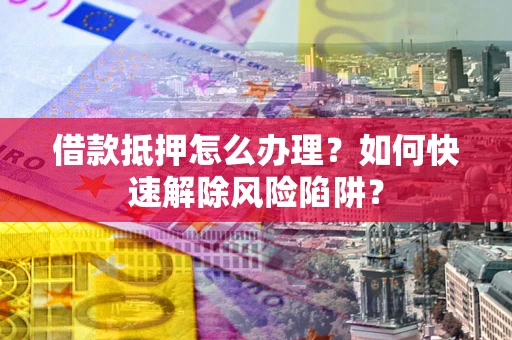济南借款抵押怎么办理？如何快速解除风险陷阱？