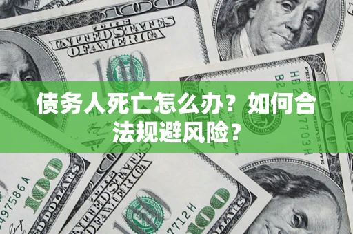济南债务人死亡怎么办？如何合法规避风险？