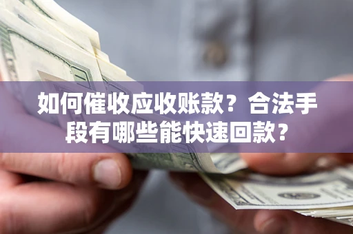 济南如何催收应收账款？合法手段有哪些能快速回款？