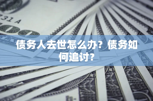 济南债务人去世怎么办？债务如何追讨？