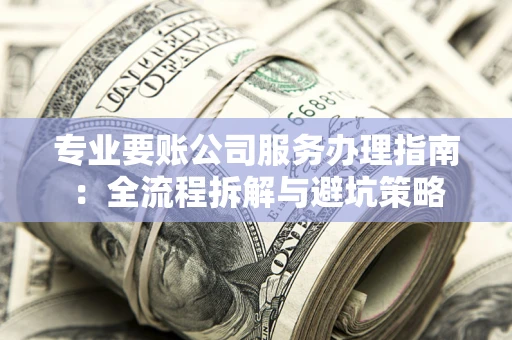 济南专业要账公司服务办理指南：全流程拆解与避坑策略