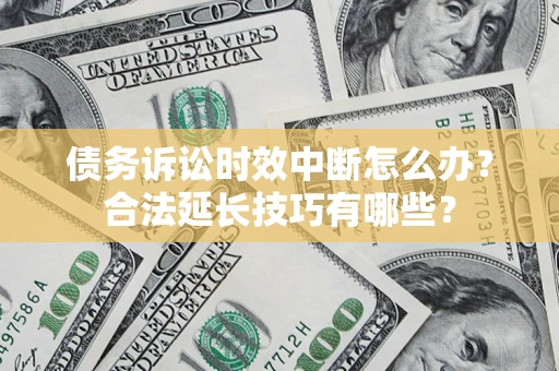 济南债务诉讼时效中断怎么办？合法延长技巧有哪些？