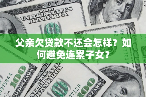 济南父亲欠贷款不还会怎样？如何避免连累子女？