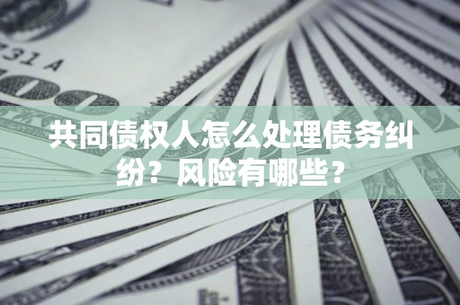 济南共同债权人怎么处理债务纠纷？风险有哪些？