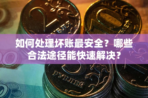 济南如何处理坏账最安全？哪些合法途径能快速解决？