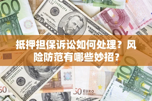 济南抵押担保诉讼如何处理？风险防范有哪些妙招？