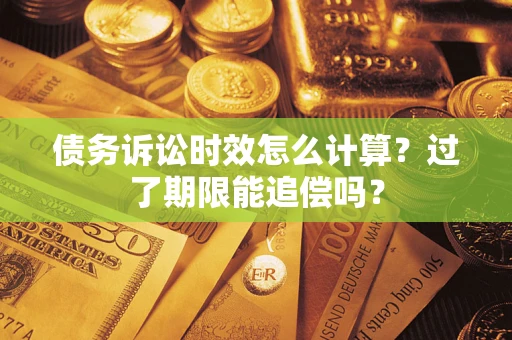 济南债务诉讼时效怎么计算？过了期限能追偿吗？