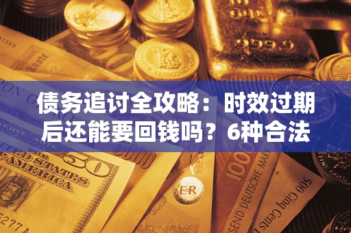 济南债务追讨全攻略：时效过期后还能要回钱吗？6种合法手段助你维权