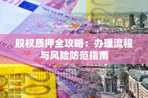 济南股权质押全攻略：办理流程与风险防范指南