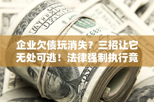 济南企业欠债玩消失？三招让它无处可逃！法律强制执行竟比讨债公司还狠？