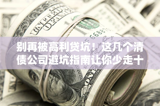 济南别再被高利贷坑！这几个清债公司避坑指南让你少走十年弯路