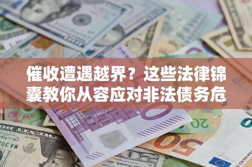 济南催收遭遇越界？这些法律锦囊教你从容应对非法债务危机