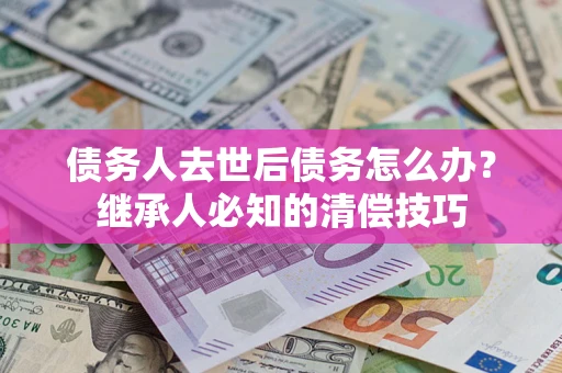 济南债务人去世后债务怎么办？继承人必知的清偿技巧