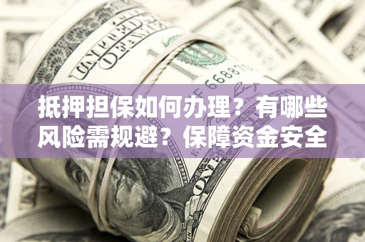 济南抵押担保如何办理？有哪些风险需规避？保障资金安全