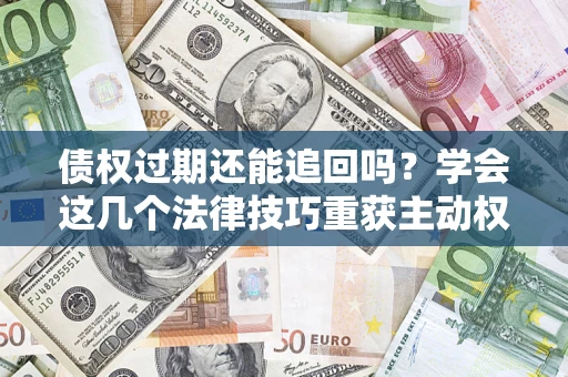 济南债权过期还能追回吗？学会这几个法律技巧重获主动权