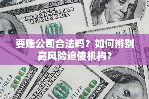 济南要账公司合法吗？如何辨别高风险追债机构？