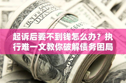 济南起诉后要不到钱怎么办？执行难一文教你破解债务困局