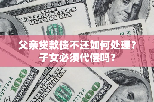 济南父亲贷款债不还如何处理？子女必须代偿吗？