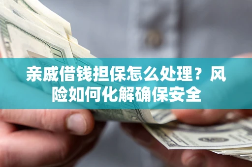 济南亲戚借钱担保怎么处理？风险如何化解确保安全