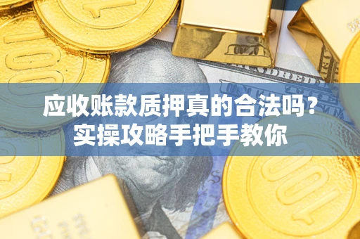 济南应收账款质押真的合法吗？实操攻略手把手教你