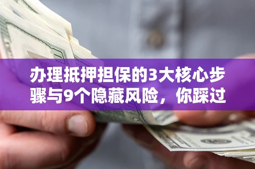 济南办理抵押担保的3大核心步骤与9个隐藏风险，你踩过哪个坑？