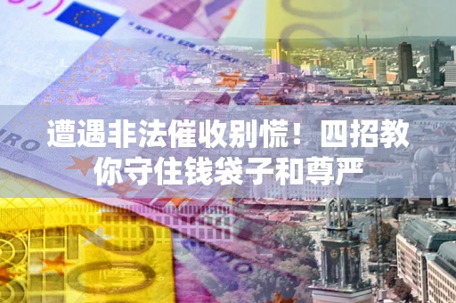 济南遭遇非法催收别慌！四招教你守住钱袋子和尊严
