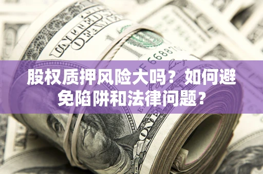 济南股权质押风险大吗？如何避免陷阱和法律问题？