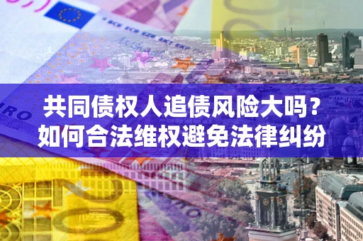 济南共同债权人追债风险大吗?如何合法维权避免法律纠纷? 济南共同债权人追债风险大吗?如何合法维权避免法律纠纷?