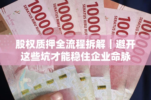 济南股权质押全流程拆解｜避开这些坑才能稳住企业命脉