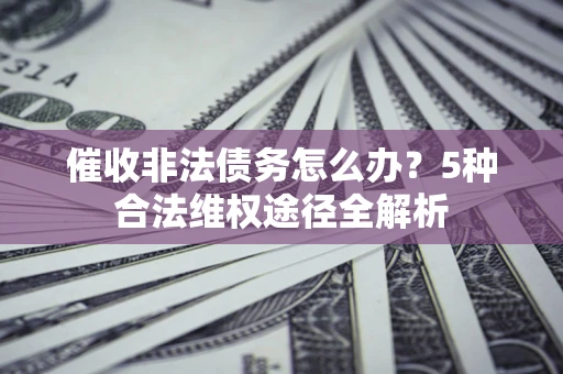 济南催收非法债务怎么办？5种合法维权途径全解析