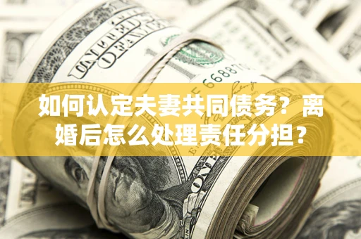 济南如何认定夫妻共同债务？离婚后怎么处理责任分担？