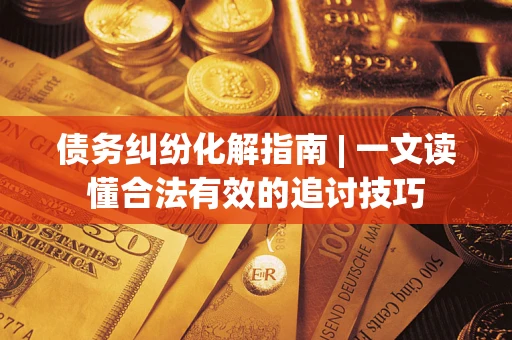 济南债务纠纷化解指南 | 一文读懂合法有效的追讨技巧