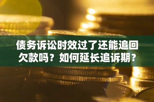 济南债务诉讼时效过了还能追回欠款吗？如何延长追诉期？