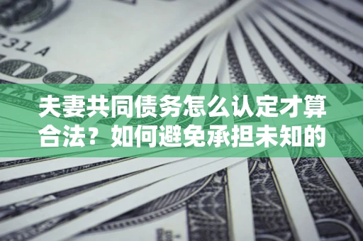济南夫妻共同债务怎么认定才算合法？如何避免承担未知的债务风险？